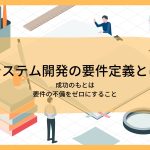 システム開発の要件定義とは│成功のもとは要件の不備をゼロにすること