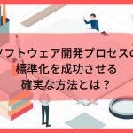 ソフトウェア開発プロセスの標準化を成功させる確実な方法
