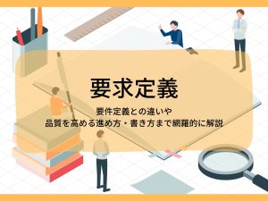 要求定義│要件定義との違いや品質を高める進め方・書き方まで網羅的に解説