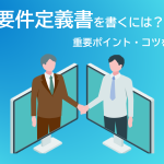 良い要件定義書を書くには?重要ポイント・コツを伝授