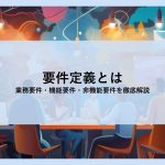 要件定義とは│業務要件・機能要件・非機能要件を徹底解説
