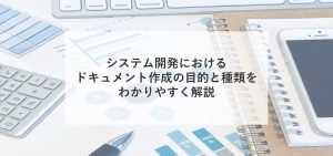 システム開発におけるドキュメント作成の目的と種類をわかりやすく解説