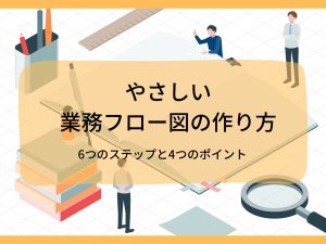やさしい業務フロー図の作り方 | 6つのステップと4つのポイント