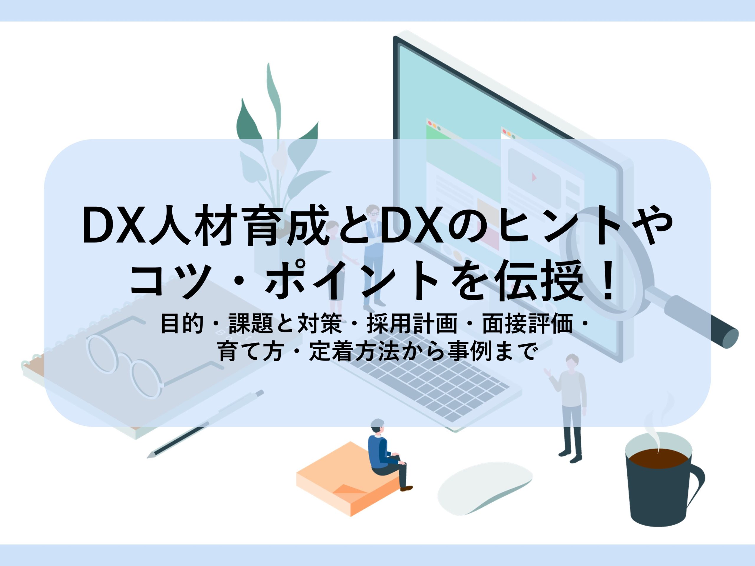 DX人材育成とDXのヒントやコツ・ポイントを伝授！┃目的・課題と対策・採用計画・面接評価・育て方・定着方法から事例まで