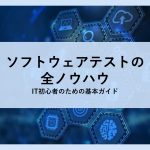ソフトウェアテストの全ノウハウ│IT初心者のための基本ガイド