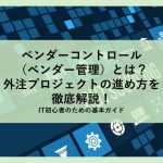 ベンダーコントロール（ベンダー管理）とは？外注プロジェクトの進め方を徹底解説！│IT初心者のための基本ガイド