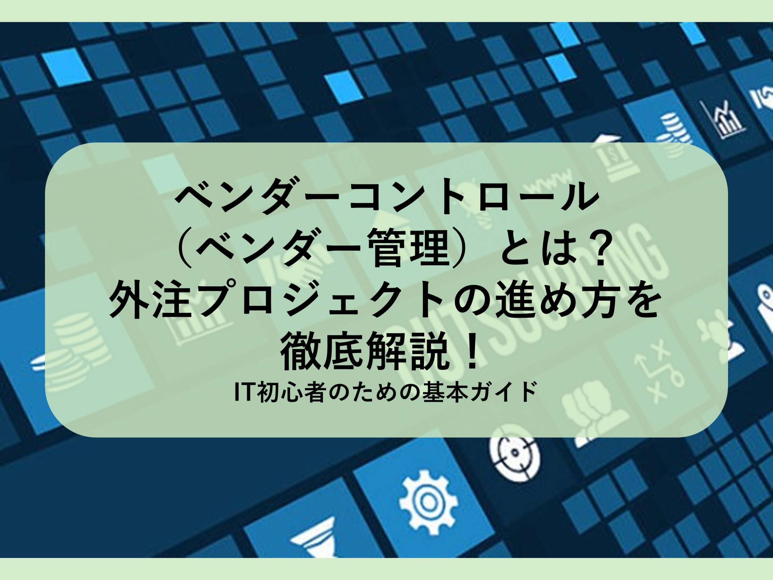 ベンダーコントロール（ベンダー管理）とは？外注プロジェクトの進め方を徹底解説！│IT初心者のための基本ガイド