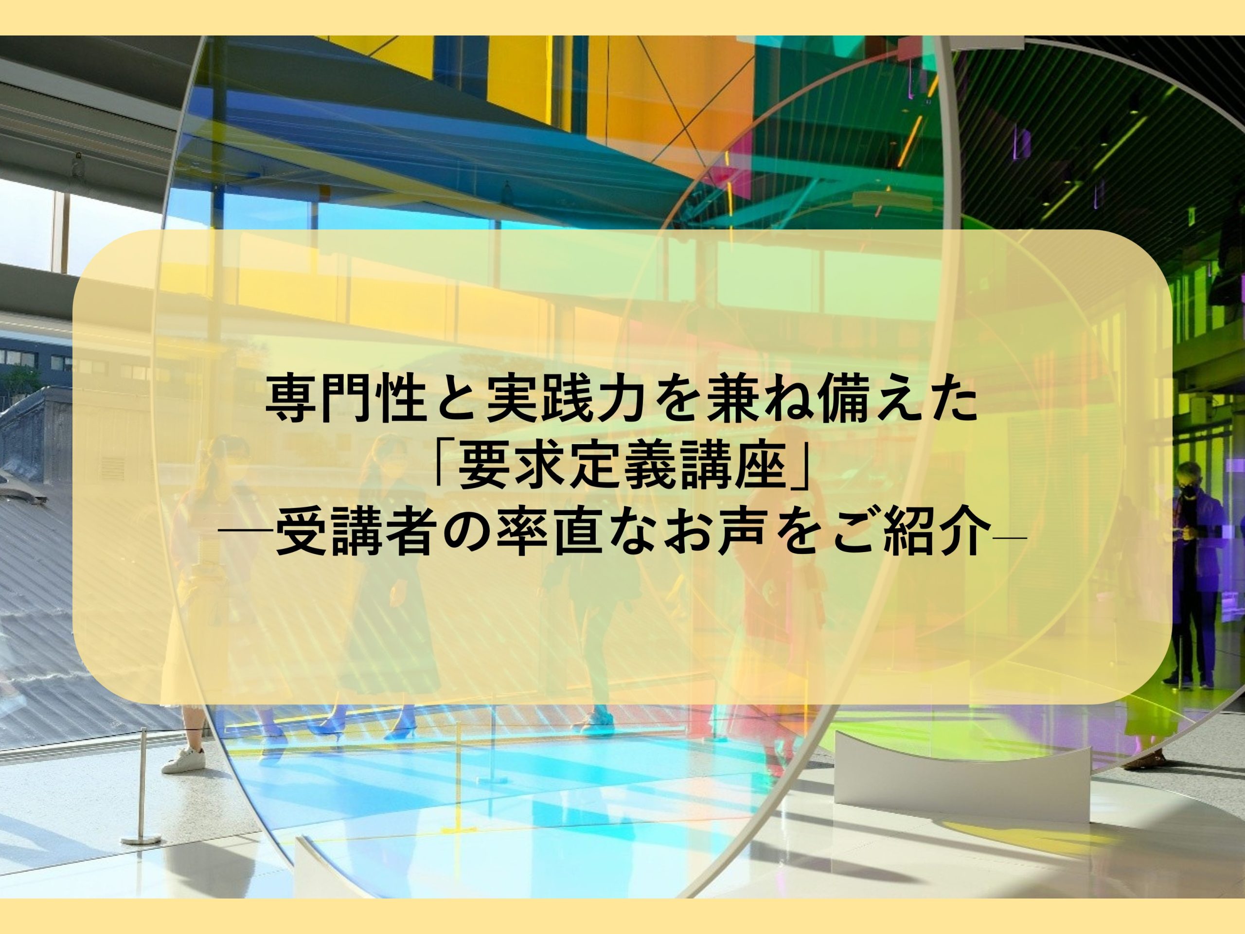 専門性と実践力を兼ね備えた「要求定義講座」─受講者の率直なお声をご紹介─