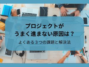 プロジェクトがうまく進まない原因は？よくある3つの課題と解決法