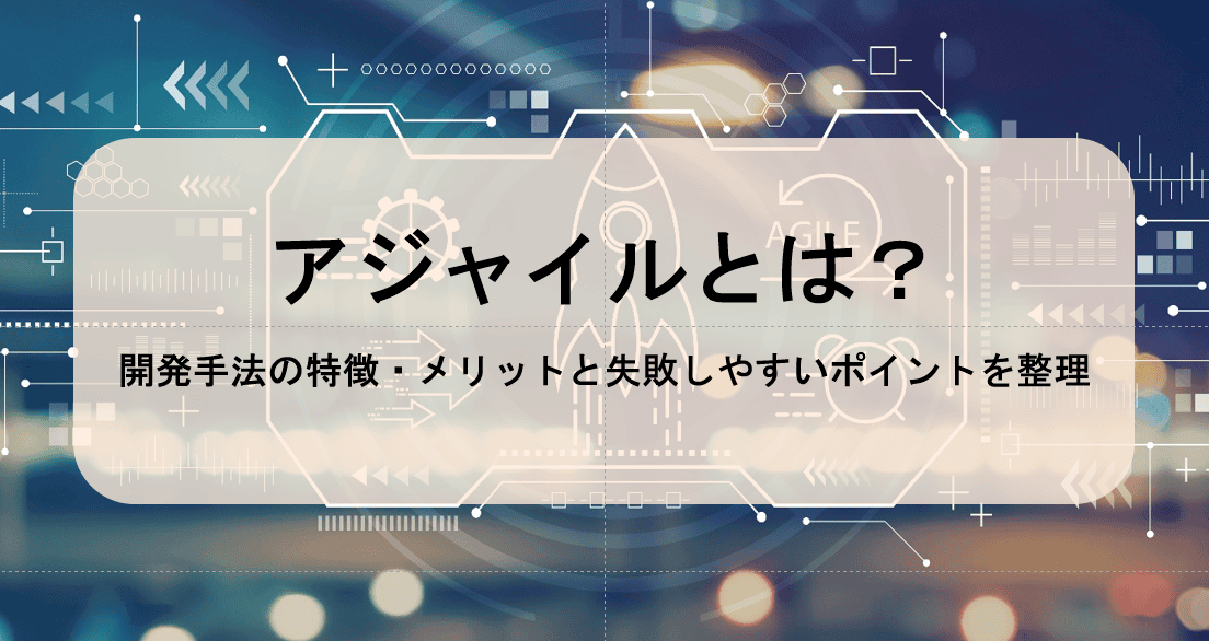 アジャイルとは？開発手法の特徴・メリットと失敗しやすいポイントを整理