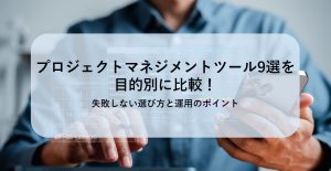 プロジェクトマネジメントツール9選を目的別に比較！失敗しない選び方と運用のポイント