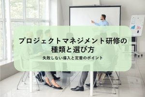 プロジェクトマネジメント研修の種類と選び方｜失敗しない導入と定着のポイント