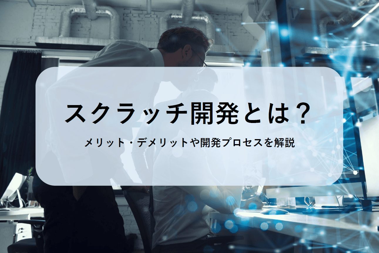 スクラッチ開発とは?メリット・デメリットや開発プロセスを解説