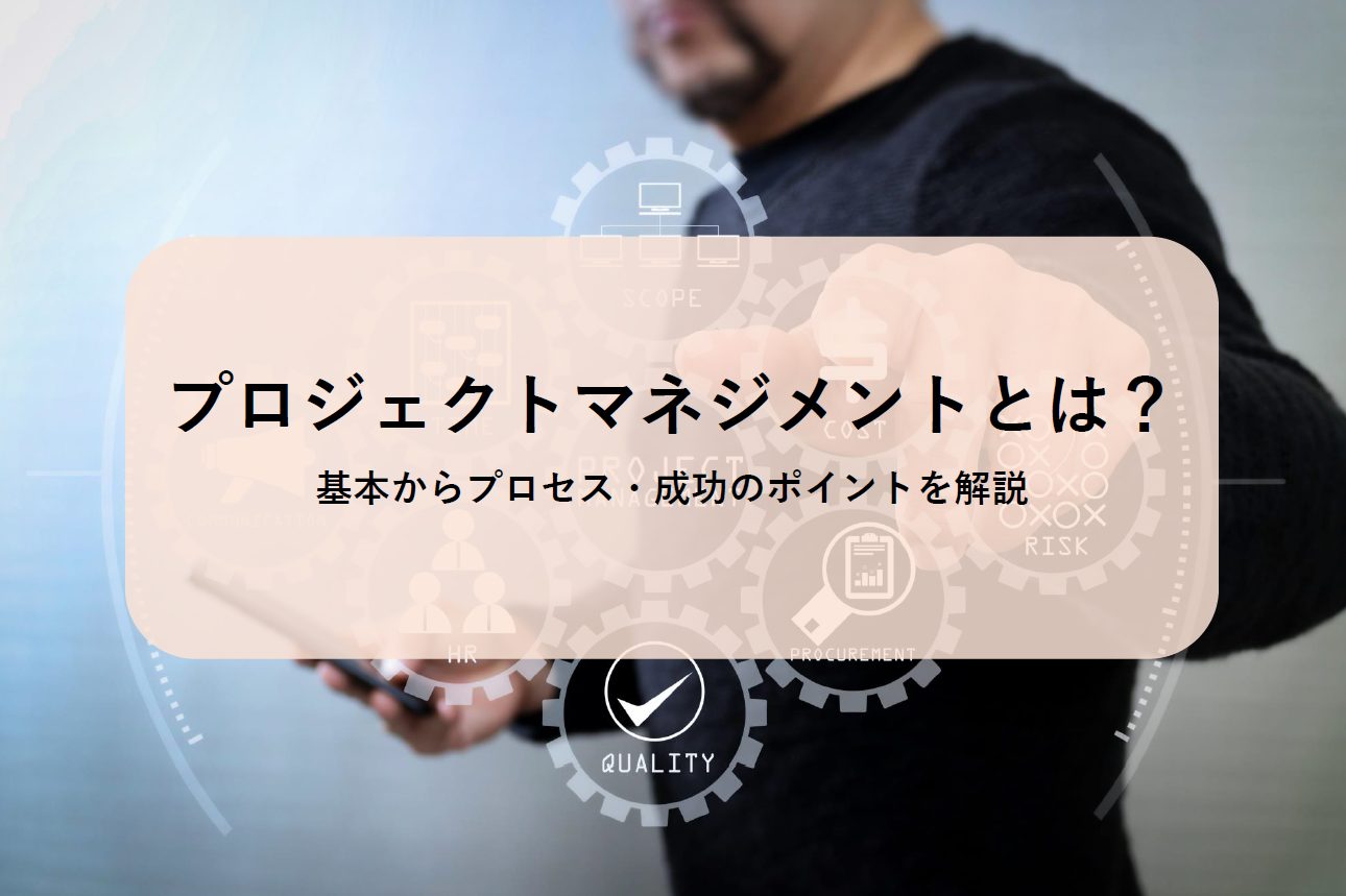 プロジェクトマネジメントとは?基本からプロセス・成功のポイントを解説