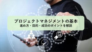 プロジェクトマネジメントの基本｜進め方・目的・成功のポイントを解説
